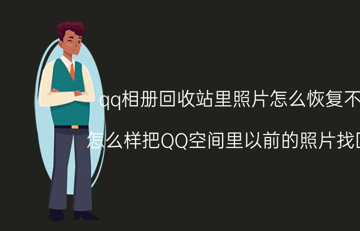 qq相册回收站里照片怎么恢复不了 怎么样把QQ空间里以前的照片找回来？